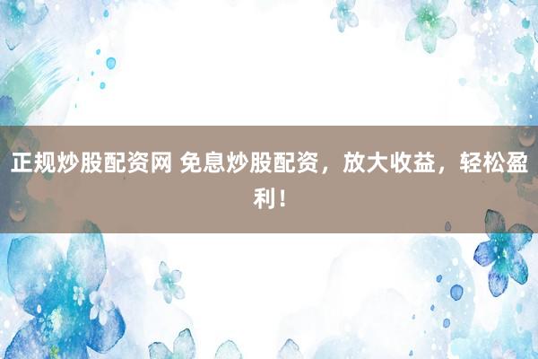 正規(guī)炒股配資網(wǎng) 免息炒股配資，放大收益，輕松盈利！