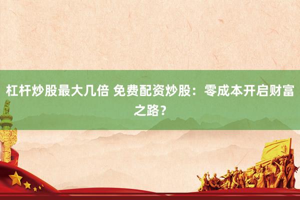 杠桿炒股最大幾倍 免費(fèi)配資炒股：零成本開(kāi)啟財(cái)富之路？