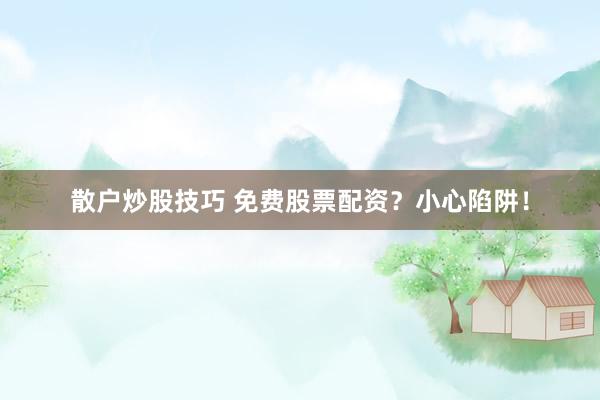 散戶(hù)炒股技巧 免費(fèi)股票配資？小心陷阱！