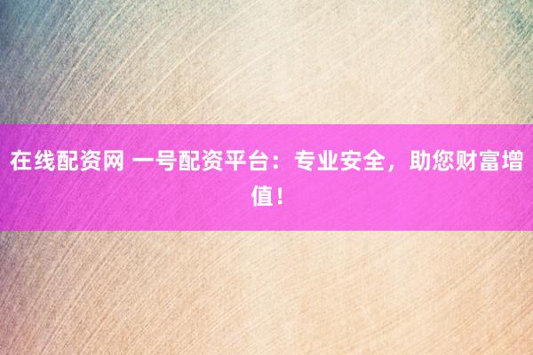 在線配資網 一號配資平臺：專業(yè)安全，助您財富增值！