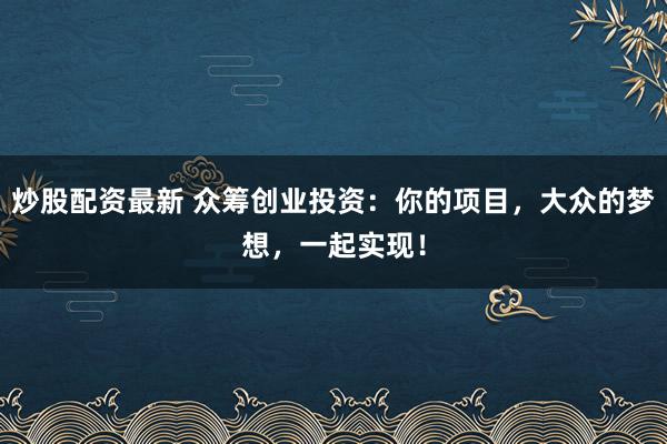 炒股配資最新 眾籌創(chuàng)業(yè)投資：你的項目，大眾的夢想，一起實現(xiàn)！