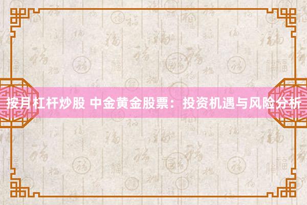 按月杠桿炒股 中金黃金股票：投資機(jī)遇與風(fēng)險(xiǎn)分析