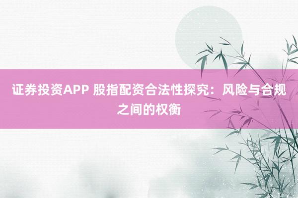 證券投資APP 股指配資合法性探究：風(fēng)險(xiǎn)與合規(guī)之間的權(quán)衡
