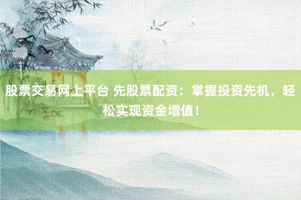 股票交易網(wǎng)上平臺 先股票配資：掌握投資先機，輕松實現(xiàn)資金增值！