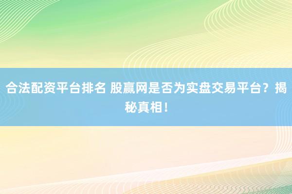 合法配資平臺排名 股贏網(wǎng)是否為實(shí)盤交易平臺？揭秘真相！