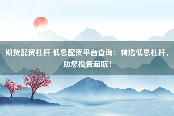 期貨配資杠桿 低息配資平臺(tái)查詢：精選低息杠桿，助您投資起航！