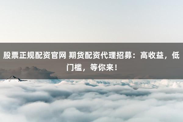 股票正規(guī)配資官網(wǎng) 期貨配資代理招募：高收益，低門檻，等你來！