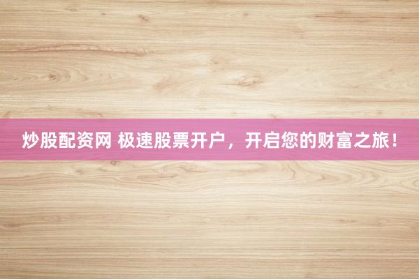 炒股配資網(wǎng) 極速股票開戶，開啟您的財富之旅！