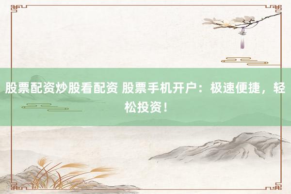 股票配資炒股看配資 股票手機開戶：極速便捷，輕松投資！