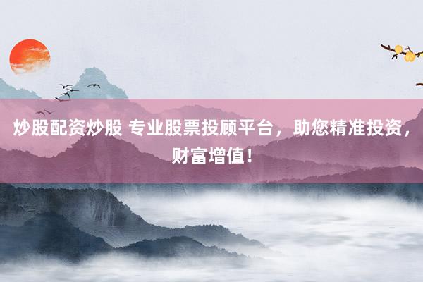 炒股配資炒股 專業(yè)股票投顧平臺(tái)，助您精準(zhǔn)投資，財(cái)富增值！
