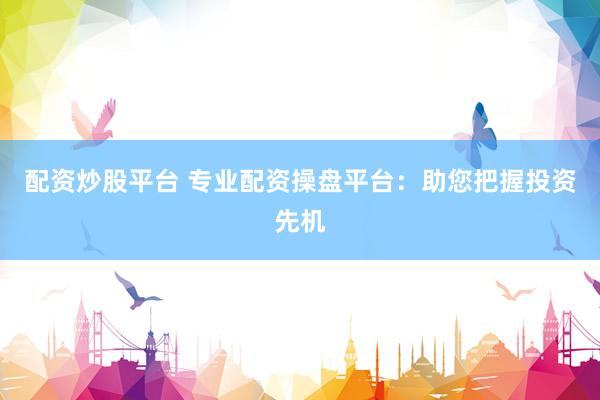配資炒股平臺 專業(yè)配資操盤平臺：助您把握投資先機(jī)