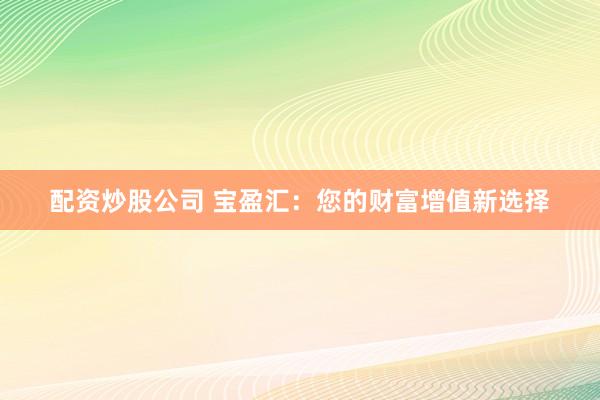 配資炒股公司 寶盈匯：您的財(cái)富增值新選擇