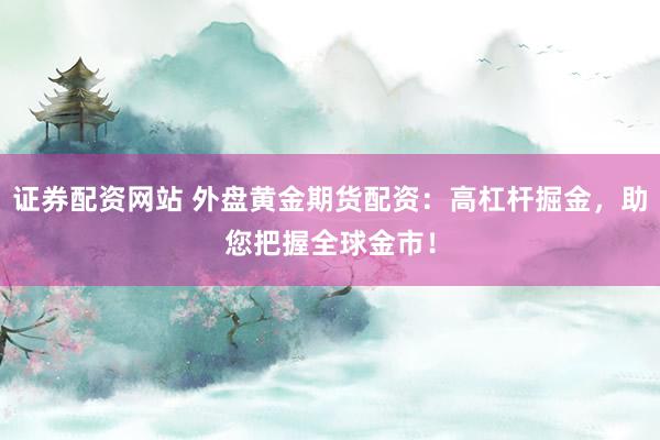 證券配資網(wǎng)站 外盤黃金期貨配資：高杠桿掘金，助您把握全球金市！