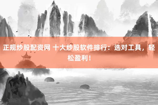 正規(guī)炒股配資網(wǎng) 十大炒股軟件排行：選對(duì)工具，輕松盈利！