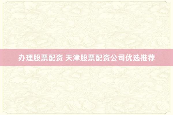 辦理股票配資 天津股票配資公司優(yōu)選推薦