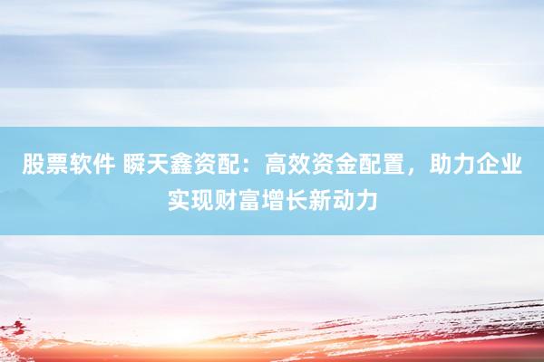 股票軟件 瞬天鑫資配：高效資金配置，助力企業(yè)實現(xiàn)財富增長新動力