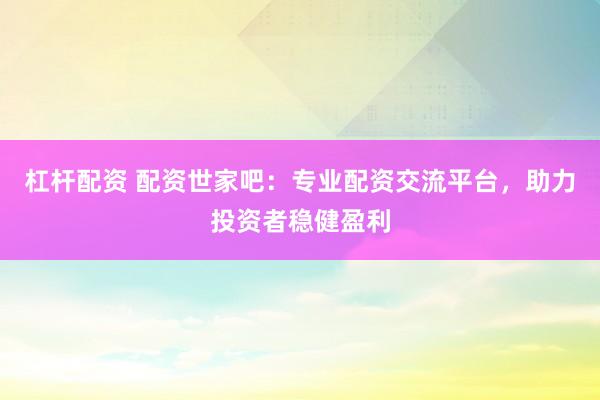 杠桿配資 配資世家吧：專業(yè)配資交流平臺，助力投資者穩(wěn)健盈利