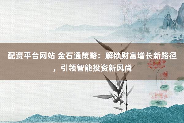 配資平臺網(wǎng)站 金石通策略：解鎖財富增長新路徑，引領(lǐng)智能投資新風(fēng)尚