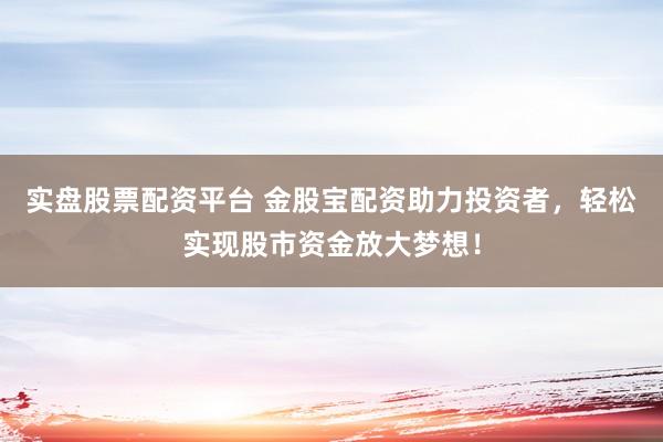 實(shí)盤股票配資平臺(tái) 金股寶配資助力投資者，輕松實(shí)現(xiàn)股市資金放大夢(mèng)想！