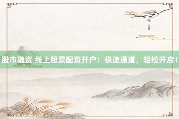 股市融資 線上股票配資開戶：極速通道，輕松開啟！