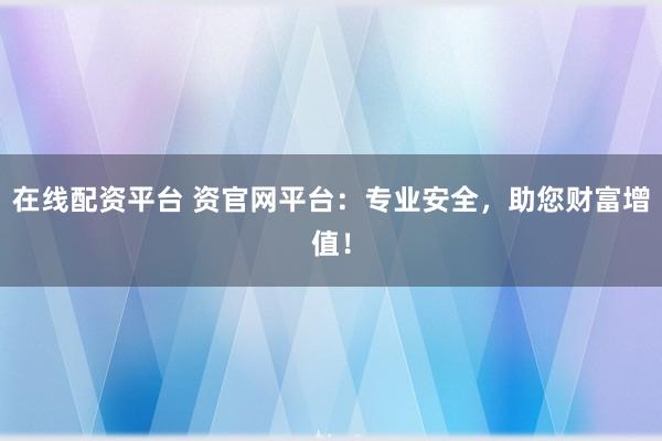 在線配資平臺(tái) 資官網(wǎng)平臺(tái)：專業(yè)安全，助您財(cái)富增值！