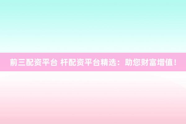 前三配資平臺 桿配資平臺精選：助您財富增值！