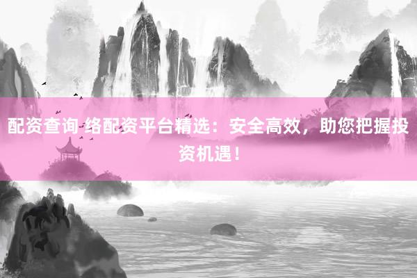 配資查詢 絡(luò)配資平臺(tái)精選：安全高效，助您把握投資機(jī)遇！