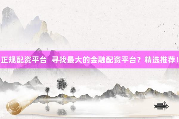 正規(guī)配資平臺  尋找最大的金融配資平臺？精選推薦！