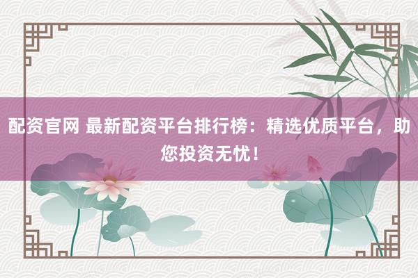 配資官網(wǎng) 最新配資平臺排行榜：精選優(yōu)質(zhì)平臺，助您投資無憂！