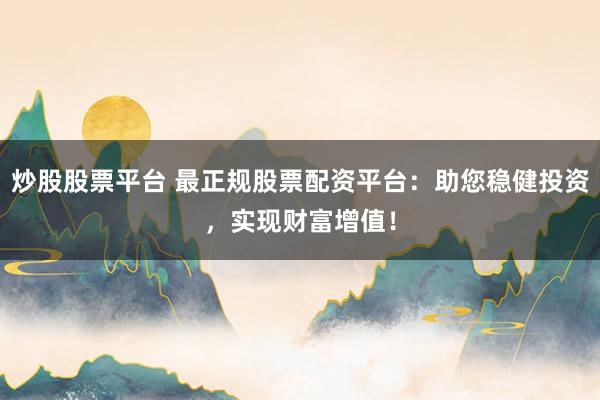 炒股股票平臺(tái) 最正規(guī)股票配資平臺(tái)：助您穩(wěn)健投資，實(shí)現(xiàn)財(cái)富增值！