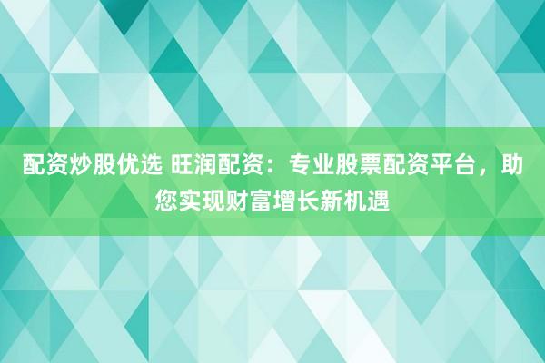 配資炒股優(yōu)選 旺潤配資：專業(yè)股票配資平臺(tái)，助您實(shí)現(xiàn)財(cái)富增長新機(jī)遇