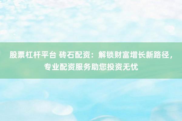 股票杠桿平臺(tái) 磚石配資：解鎖財(cái)富增長(zhǎng)新路徑，專業(yè)配資服務(wù)助您投資無憂