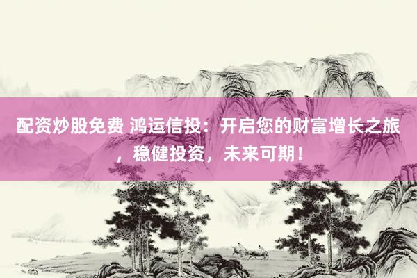 配資炒股免費(fèi) 鴻運(yùn)信投：開啟您的財(cái)富增長之旅，穩(wěn)健投資，未來可期！