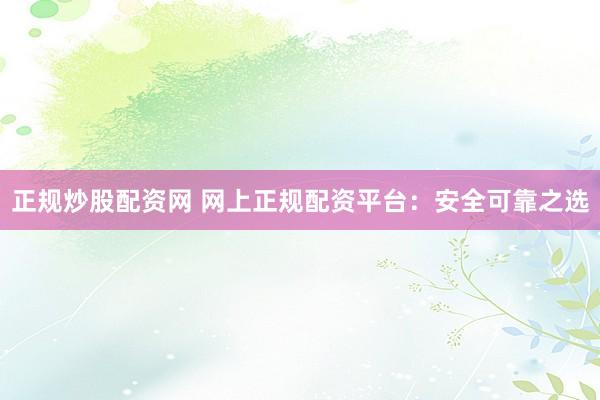 正規(guī)炒股配資網(wǎng) 網(wǎng)上正規(guī)配資平臺(tái)：安全可靠之選