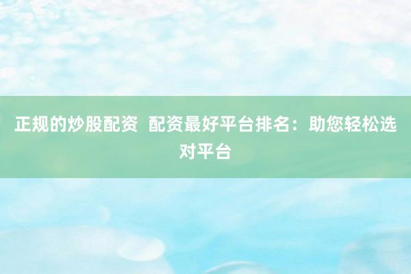 正規(guī)的炒股配資  配資最好平臺(tái)排名：助您輕松選對(duì)平臺(tái)