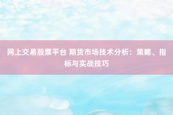 網(wǎng)上交易股票平臺 期貨市場技術(shù)分析：策略、指標與實戰(zhàn)技巧