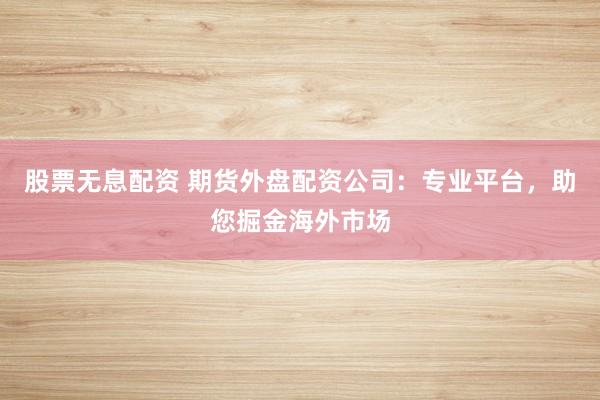 股票無息配資 期貨外盤配資公司：專業(yè)平臺(tái)，助您掘金海外市場(chǎng)
