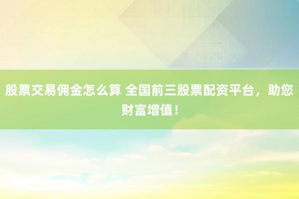 股票交易傭金怎么算 全國(guó)前三股票配資平臺(tái)，助您財(cái)富增值！