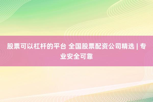 股票可以杠桿的平臺(tái) 全國(guó)股票配資公司精選 | 專業(yè)安全可靠