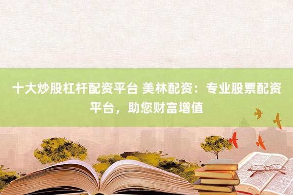 十大炒股杠桿配資平臺 美林配資：專業(yè)股票配資平臺，助您財(cái)富增值