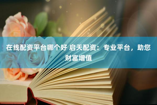 在線配資平臺(tái)哪個(gè)好 啟天配資：專業(yè)平臺(tái)，助您財(cái)富增值