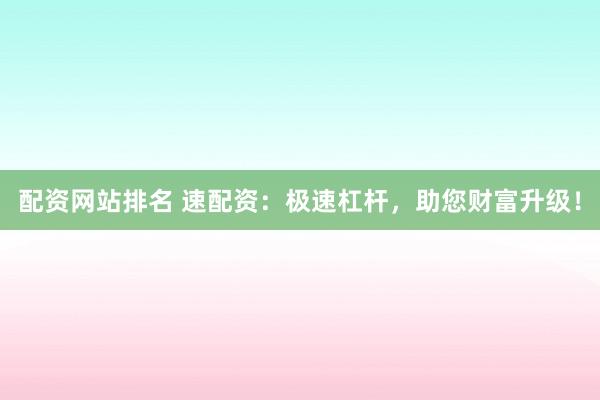 配資網(wǎng)站排名 速配資：極速杠桿，助您財富升級！