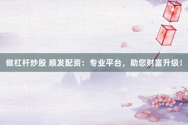 做杠桿炒股 順發(fā)配資：專(zhuān)業(yè)平臺(tái)，助您財(cái)富升級(jí)！