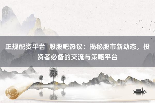 正規(guī)配資平臺(tái)  股股吧熱議：揭秘股市新動(dòng)態(tài)，投資者必備的交流與策略平臺(tái)