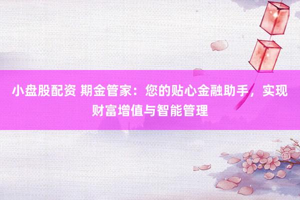 小盤股配資 期金管家：您的貼心金融助手，實(shí)現(xiàn)財(cái)富增值與智能管理