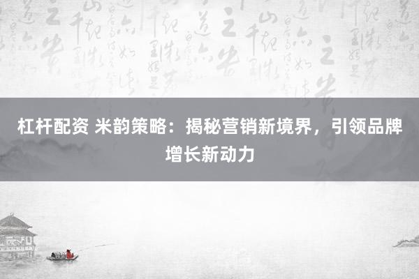 杠桿配資 米韻策略：揭秘營(yíng)銷新境界，引領(lǐng)品牌增長(zhǎng)新動(dòng)力