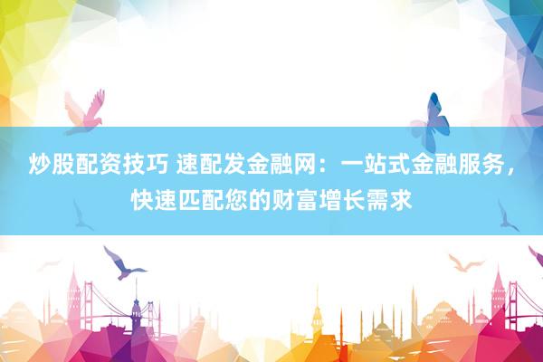 炒股配資技巧 速配發(fā)金融網(wǎng)：一站式金融服務，快速匹配您的財富增長需求