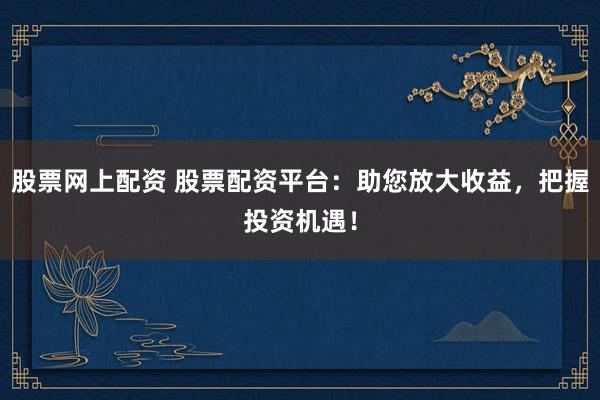 股票網(wǎng)上配資 股票配資平臺：助您放大收益，把握投資機(jī)遇！