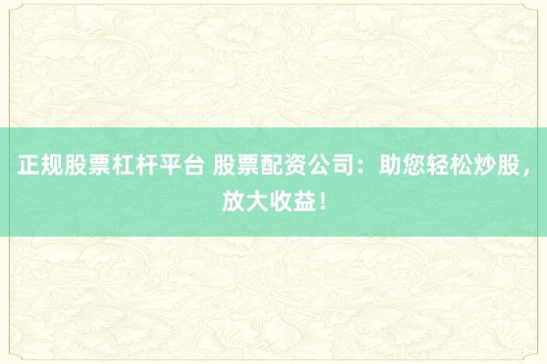 正規(guī)股票杠桿平臺 股票配資公司：助您輕松炒股，放大收益！