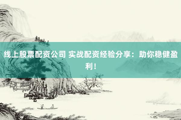 線上股票配資公司 實(shí)戰(zhàn)配資經(jīng)驗(yàn)分享：助你穩(wěn)健盈利！